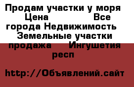 Продам участки у моря  › Цена ­ 500 000 - Все города Недвижимость » Земельные участки продажа   . Ингушетия респ.